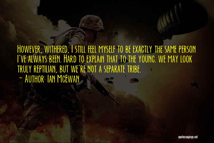 Ian McEwan Quotes: However, Withered, I Still Feel Myself To Be Exactly The Same Person I've Always Been. Hard To Explain That To