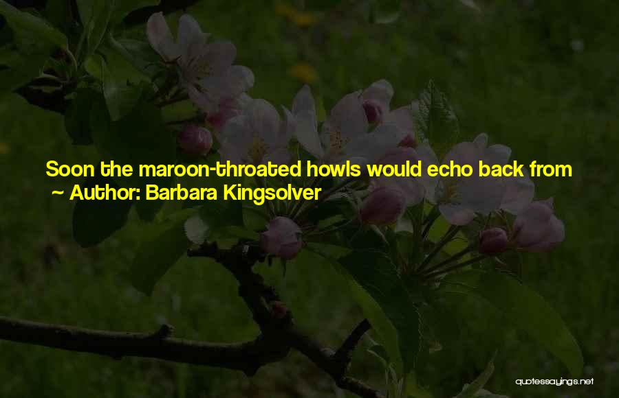 Barbara Kingsolver Quotes: Soon The Maroon-throated Howls Would Echo Back From The Other Trees, Father Down The Beach, Until The Whole Jungle Filled
