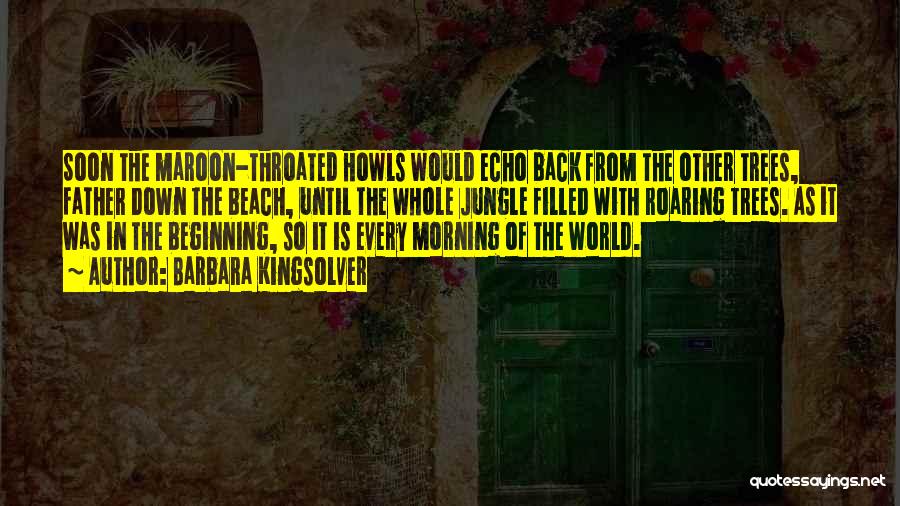 Barbara Kingsolver Quotes: Soon The Maroon-throated Howls Would Echo Back From The Other Trees, Father Down The Beach, Until The Whole Jungle Filled