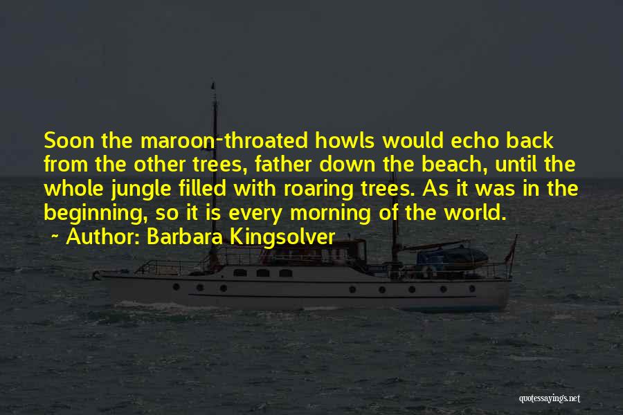 Barbara Kingsolver Quotes: Soon The Maroon-throated Howls Would Echo Back From The Other Trees, Father Down The Beach, Until The Whole Jungle Filled