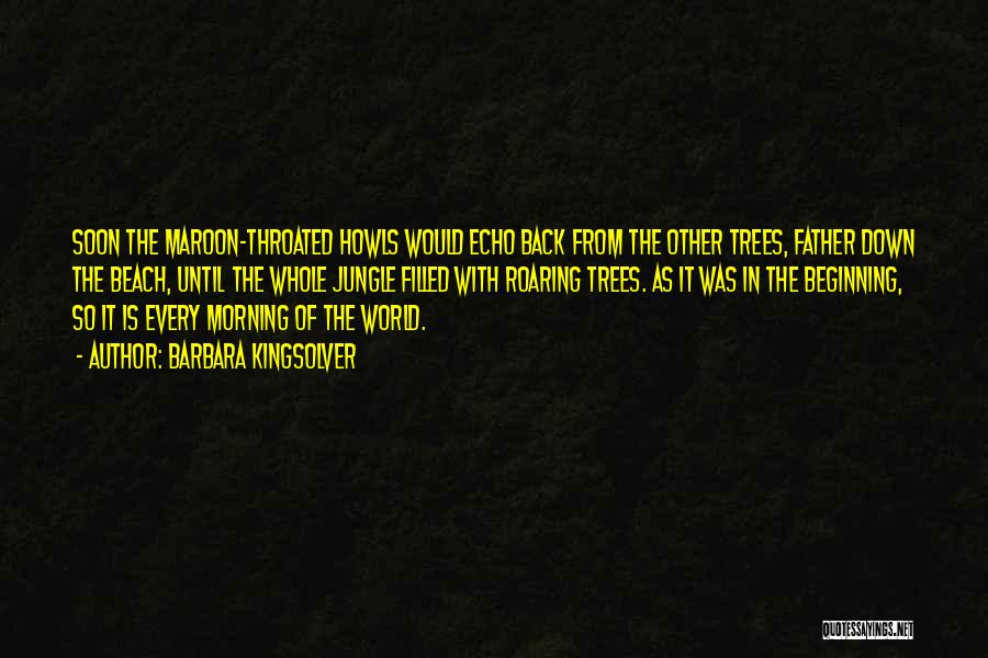 Barbara Kingsolver Quotes: Soon The Maroon-throated Howls Would Echo Back From The Other Trees, Father Down The Beach, Until The Whole Jungle Filled