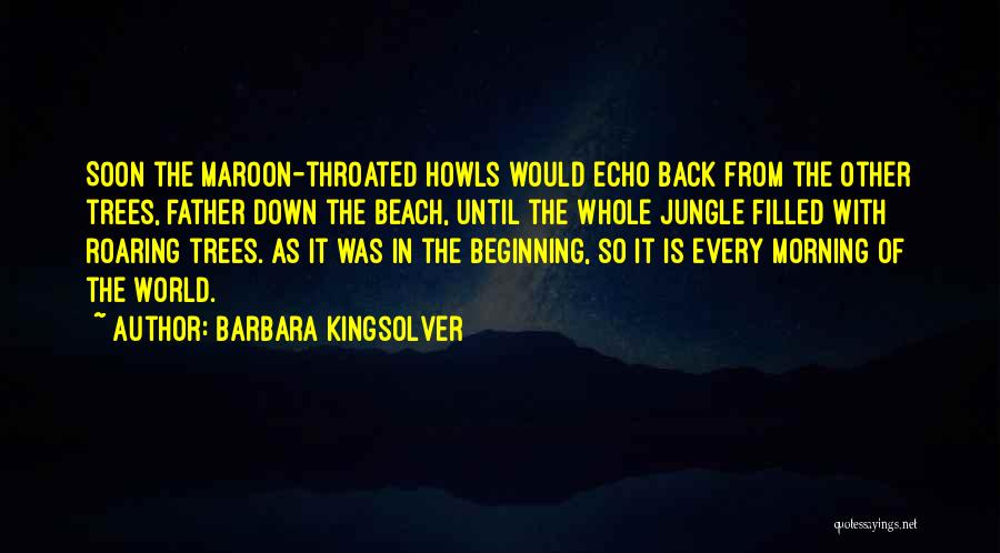 Barbara Kingsolver Quotes: Soon The Maroon-throated Howls Would Echo Back From The Other Trees, Father Down The Beach, Until The Whole Jungle Filled