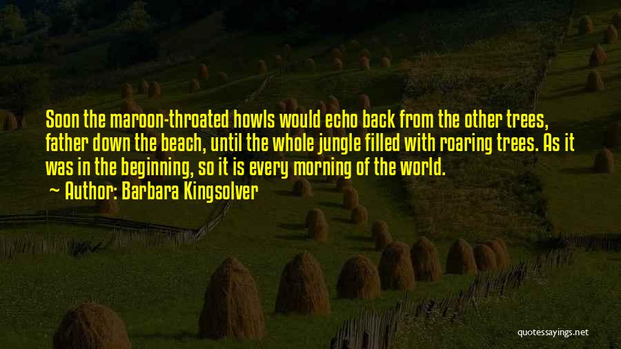 Barbara Kingsolver Quotes: Soon The Maroon-throated Howls Would Echo Back From The Other Trees, Father Down The Beach, Until The Whole Jungle Filled