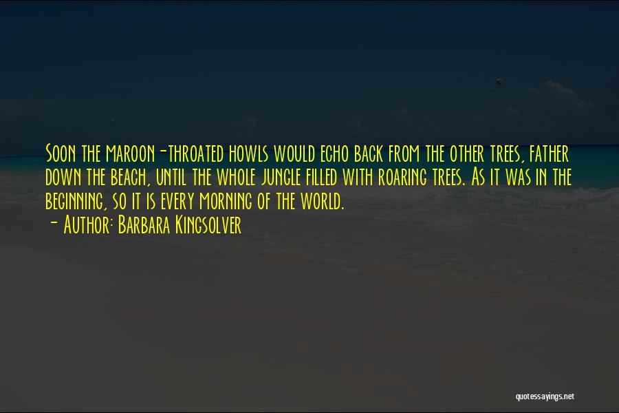 Barbara Kingsolver Quotes: Soon The Maroon-throated Howls Would Echo Back From The Other Trees, Father Down The Beach, Until The Whole Jungle Filled
