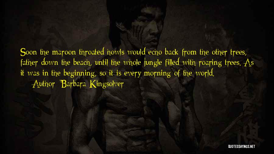 Barbara Kingsolver Quotes: Soon The Maroon-throated Howls Would Echo Back From The Other Trees, Father Down The Beach, Until The Whole Jungle Filled