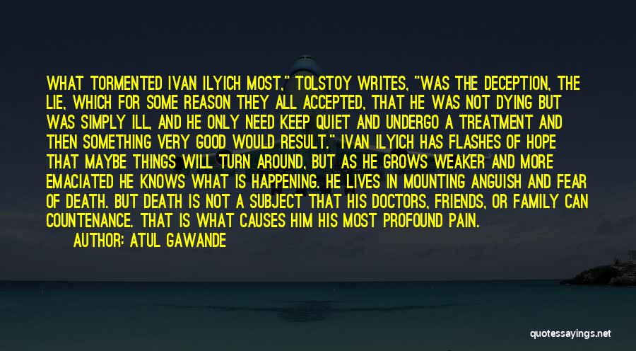 Atul Gawande Quotes: What Tormented Ivan Ilyich Most, Tolstoy Writes, Was The Deception, The Lie, Which For Some Reason They All Accepted, That