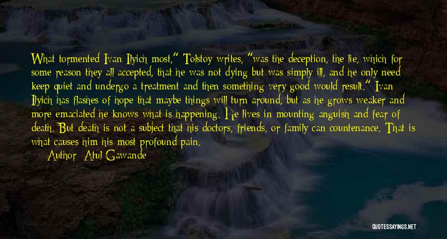 Atul Gawande Quotes: What Tormented Ivan Ilyich Most, Tolstoy Writes, Was The Deception, The Lie, Which For Some Reason They All Accepted, That