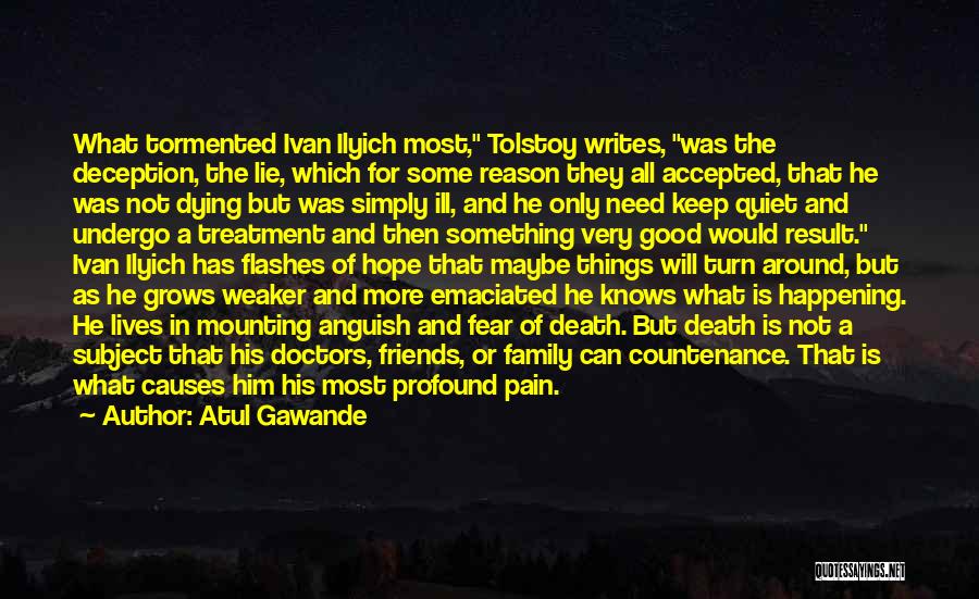 Atul Gawande Quotes: What Tormented Ivan Ilyich Most, Tolstoy Writes, Was The Deception, The Lie, Which For Some Reason They All Accepted, That