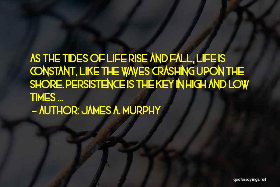 James A. Murphy Quotes: As The Tides Of Life Rise And Fall, Life Is Constant, Like The Waves Crashing Upon The Shore. Persistence Is