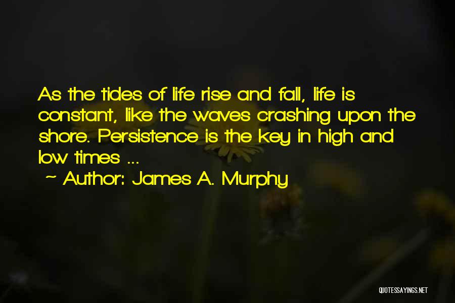 James A. Murphy Quotes: As The Tides Of Life Rise And Fall, Life Is Constant, Like The Waves Crashing Upon The Shore. Persistence Is