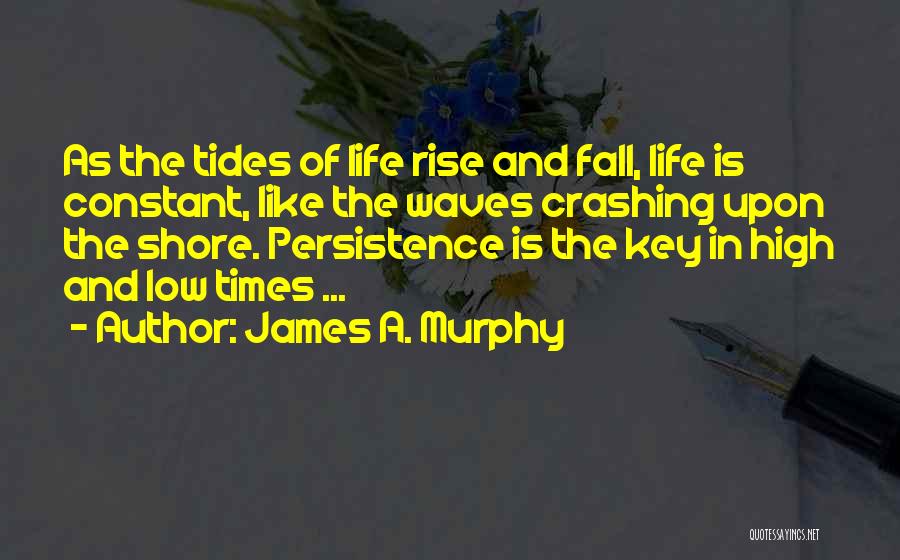 James A. Murphy Quotes: As The Tides Of Life Rise And Fall, Life Is Constant, Like The Waves Crashing Upon The Shore. Persistence Is