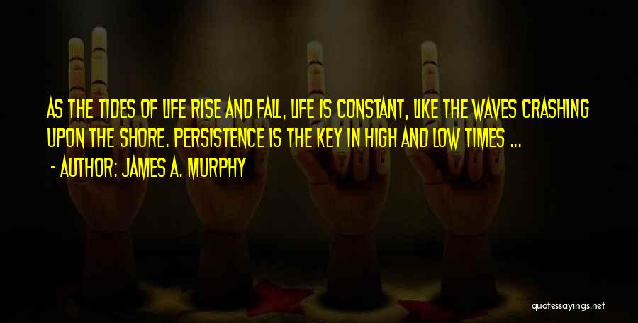 James A. Murphy Quotes: As The Tides Of Life Rise And Fall, Life Is Constant, Like The Waves Crashing Upon The Shore. Persistence Is