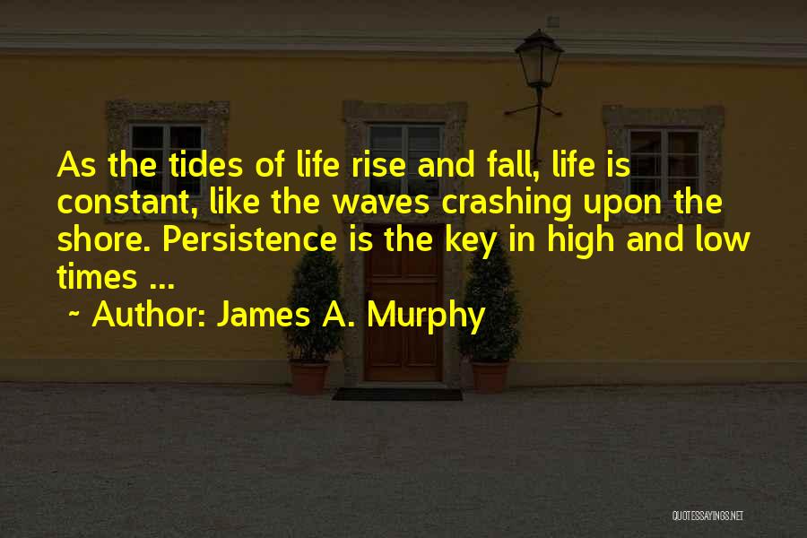 James A. Murphy Quotes: As The Tides Of Life Rise And Fall, Life Is Constant, Like The Waves Crashing Upon The Shore. Persistence Is