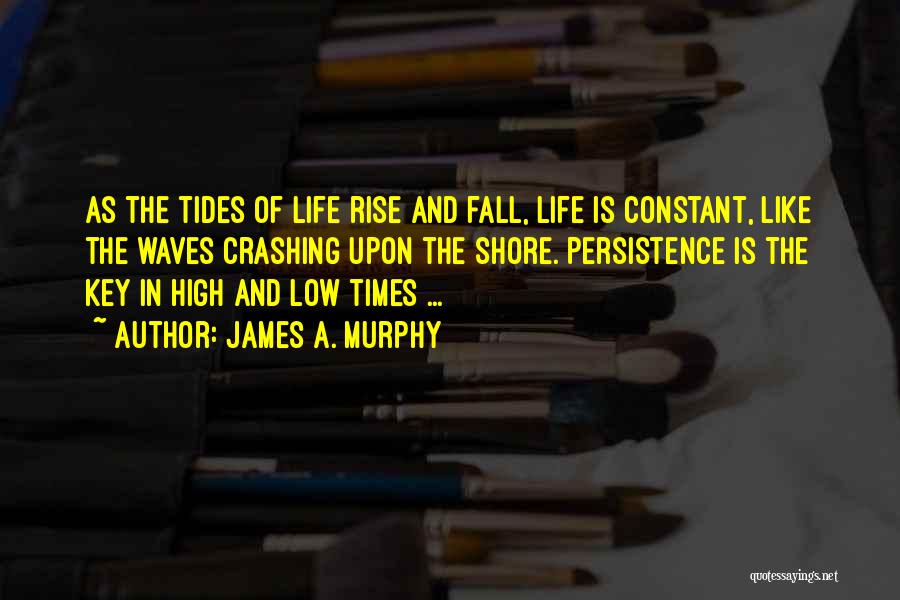 James A. Murphy Quotes: As The Tides Of Life Rise And Fall, Life Is Constant, Like The Waves Crashing Upon The Shore. Persistence Is