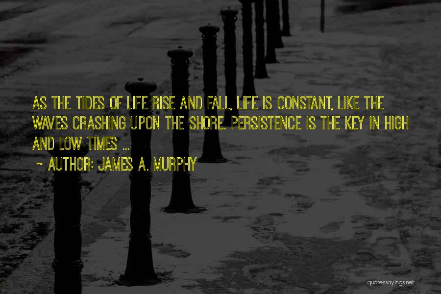 James A. Murphy Quotes: As The Tides Of Life Rise And Fall, Life Is Constant, Like The Waves Crashing Upon The Shore. Persistence Is