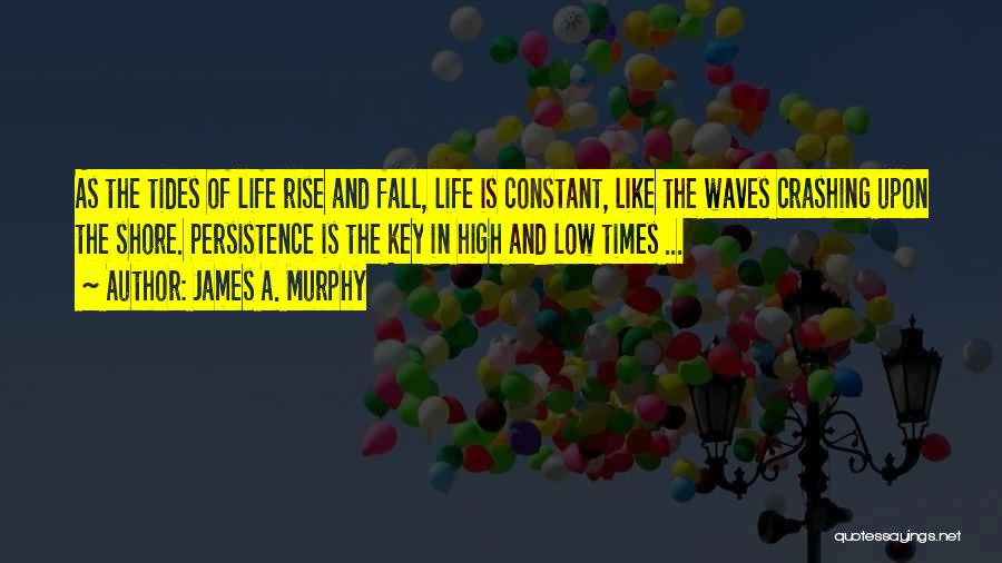 James A. Murphy Quotes: As The Tides Of Life Rise And Fall, Life Is Constant, Like The Waves Crashing Upon The Shore. Persistence Is