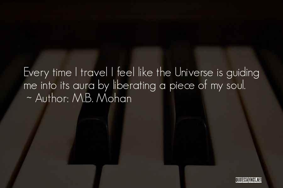 M.B. Mohan Quotes: Every Time I Travel I Feel Like The Universe Is Guiding Me Into Its Aura By Liberating A Piece Of