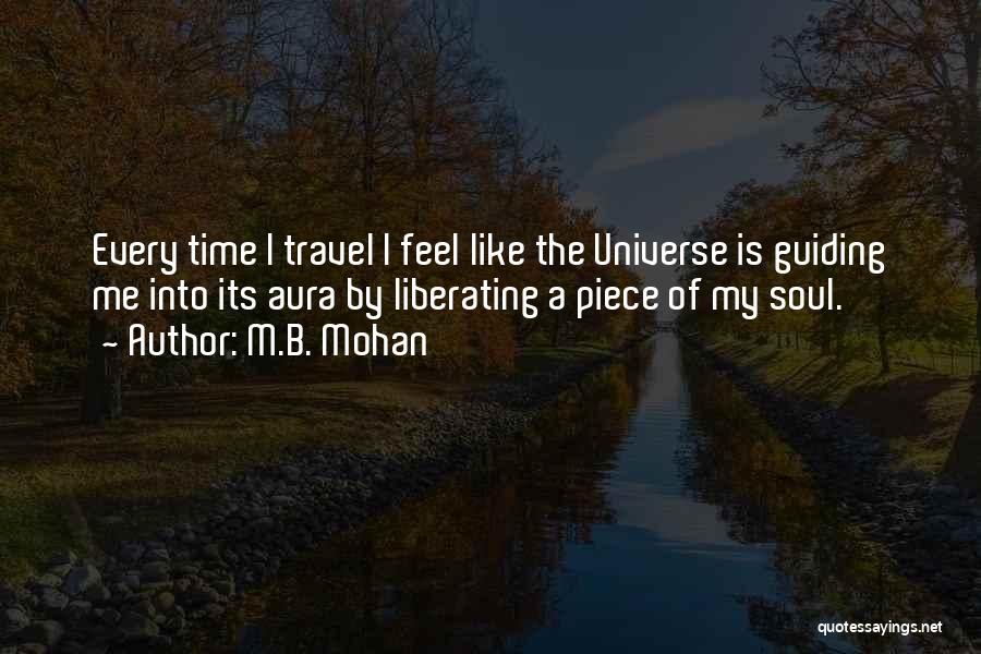 M.B. Mohan Quotes: Every Time I Travel I Feel Like The Universe Is Guiding Me Into Its Aura By Liberating A Piece Of