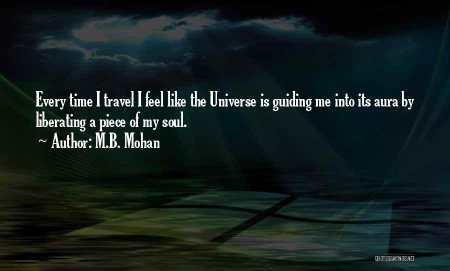 M.B. Mohan Quotes: Every Time I Travel I Feel Like The Universe Is Guiding Me Into Its Aura By Liberating A Piece Of