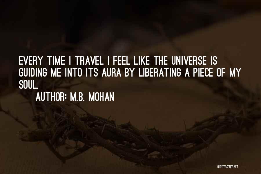 M.B. Mohan Quotes: Every Time I Travel I Feel Like The Universe Is Guiding Me Into Its Aura By Liberating A Piece Of