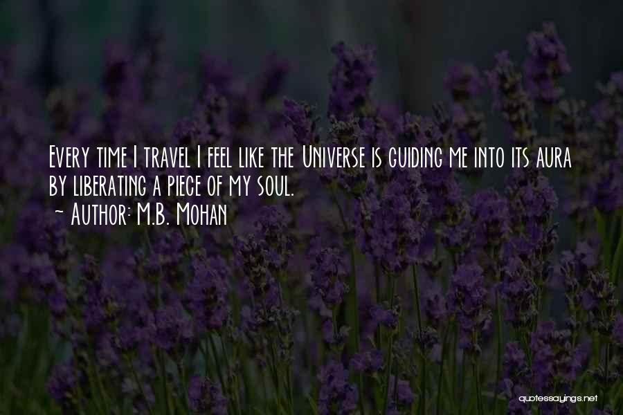 M.B. Mohan Quotes: Every Time I Travel I Feel Like The Universe Is Guiding Me Into Its Aura By Liberating A Piece Of