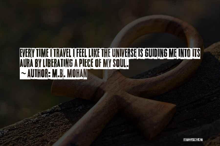 M.B. Mohan Quotes: Every Time I Travel I Feel Like The Universe Is Guiding Me Into Its Aura By Liberating A Piece Of