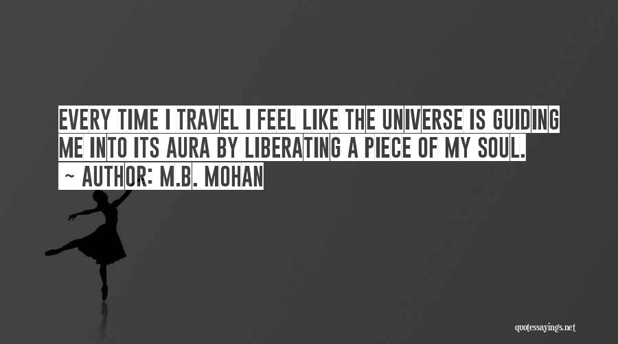 M.B. Mohan Quotes: Every Time I Travel I Feel Like The Universe Is Guiding Me Into Its Aura By Liberating A Piece Of