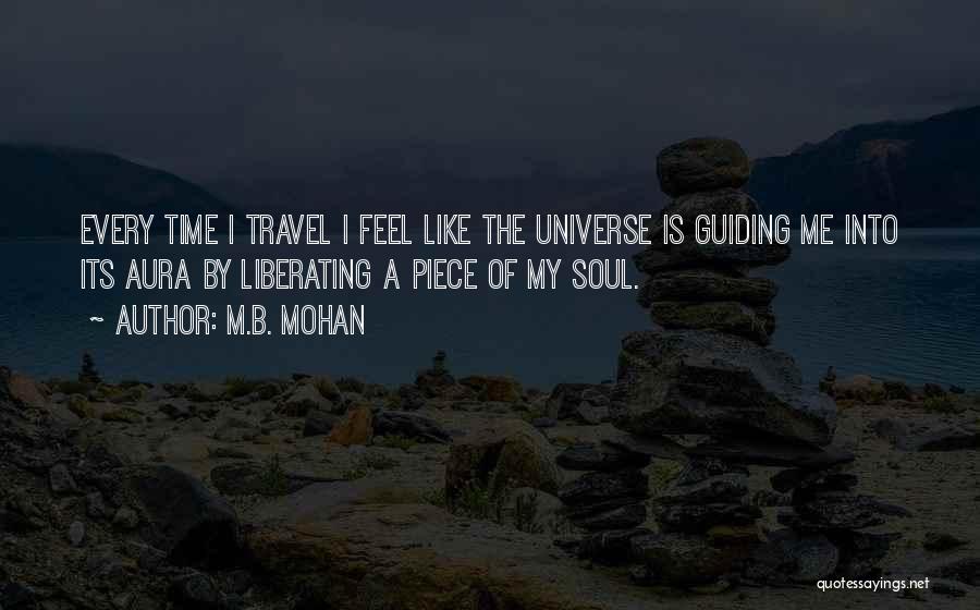 M.B. Mohan Quotes: Every Time I Travel I Feel Like The Universe Is Guiding Me Into Its Aura By Liberating A Piece Of