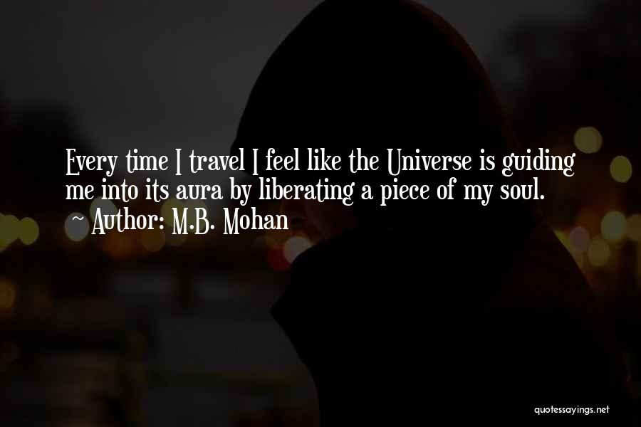 M.B. Mohan Quotes: Every Time I Travel I Feel Like The Universe Is Guiding Me Into Its Aura By Liberating A Piece Of