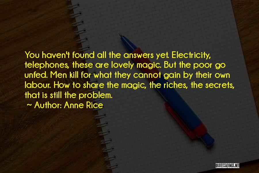 Anne Rice Quotes: You Haven't Found All The Answers Yet. Electricity, Telephones, These Are Lovely Magic. But The Poor Go Unfed. Men Kill