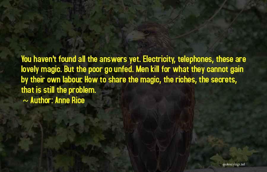 Anne Rice Quotes: You Haven't Found All The Answers Yet. Electricity, Telephones, These Are Lovely Magic. But The Poor Go Unfed. Men Kill