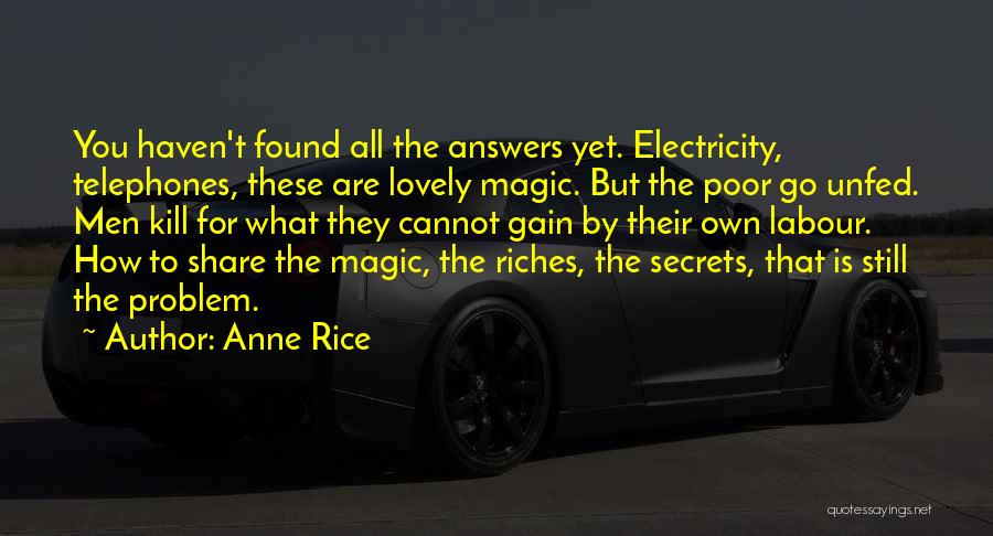 Anne Rice Quotes: You Haven't Found All The Answers Yet. Electricity, Telephones, These Are Lovely Magic. But The Poor Go Unfed. Men Kill