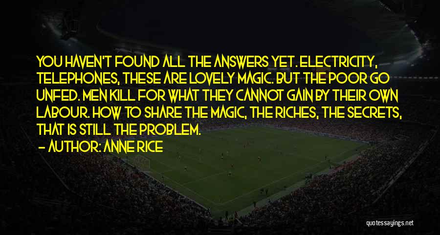 Anne Rice Quotes: You Haven't Found All The Answers Yet. Electricity, Telephones, These Are Lovely Magic. But The Poor Go Unfed. Men Kill