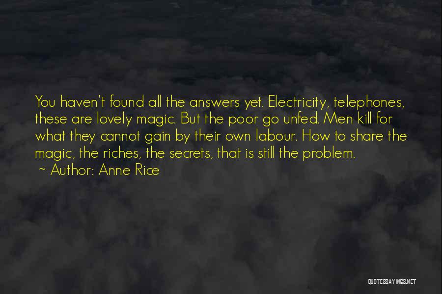 Anne Rice Quotes: You Haven't Found All The Answers Yet. Electricity, Telephones, These Are Lovely Magic. But The Poor Go Unfed. Men Kill