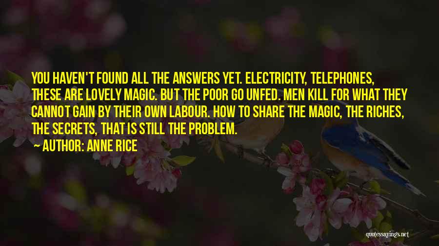 Anne Rice Quotes: You Haven't Found All The Answers Yet. Electricity, Telephones, These Are Lovely Magic. But The Poor Go Unfed. Men Kill