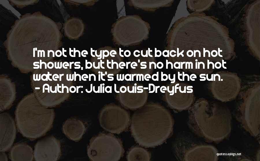 Julia Louis-Dreyfus Quotes: I'm Not The Type To Cut Back On Hot Showers, But There's No Harm In Hot Water When It's Warmed