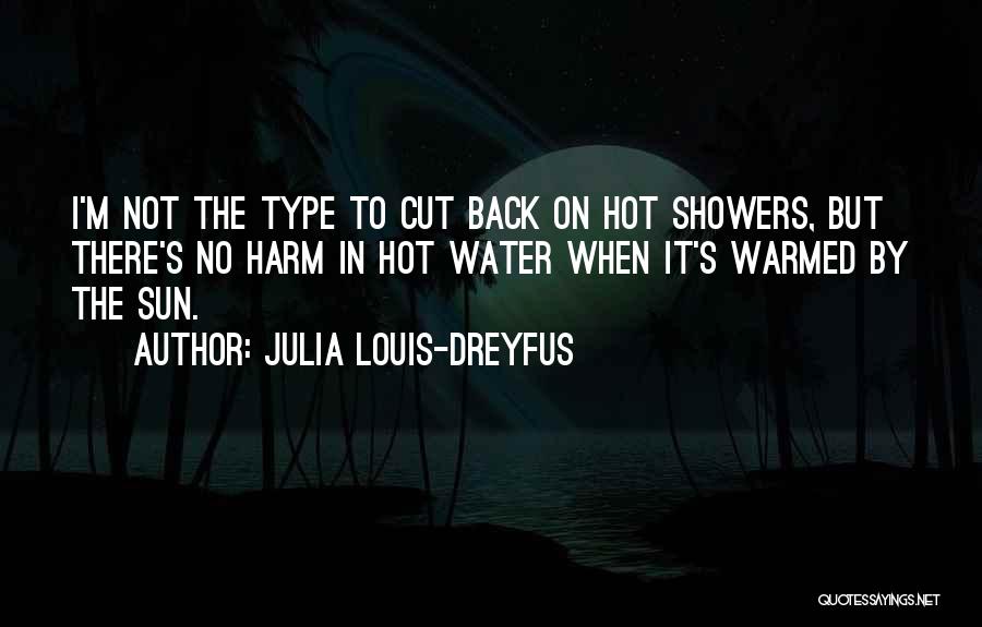 Julia Louis-Dreyfus Quotes: I'm Not The Type To Cut Back On Hot Showers, But There's No Harm In Hot Water When It's Warmed