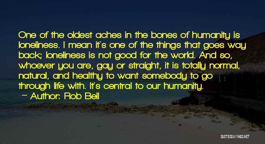 Rob Bell Quotes: One Of The Oldest Aches In The Bones Of Humanity Is Loneliness. I Mean It's One Of The Things That