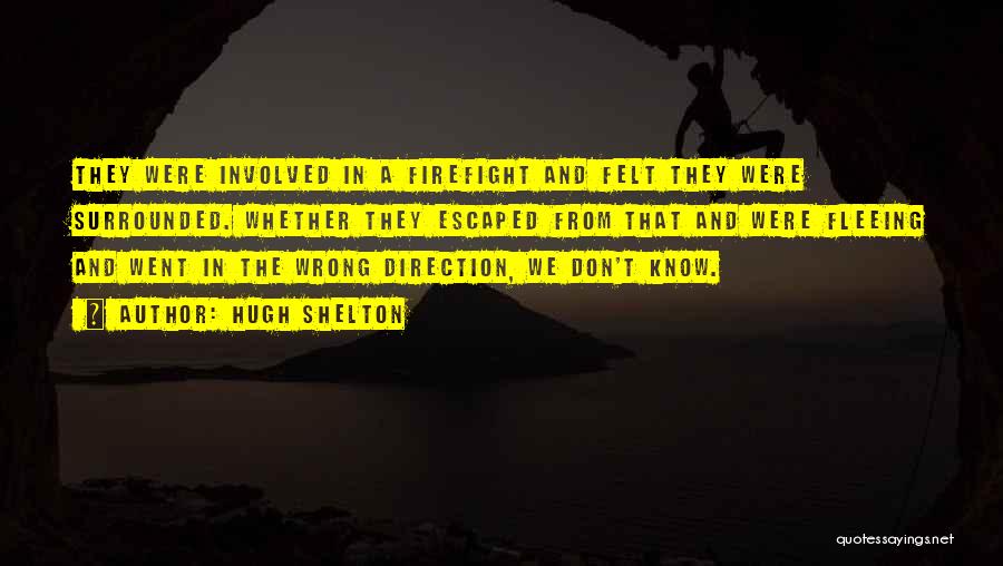 Hugh Shelton Quotes: They Were Involved In A Firefight And Felt They Were Surrounded. Whether They Escaped From That And Were Fleeing And