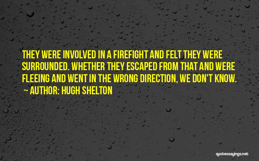 Hugh Shelton Quotes: They Were Involved In A Firefight And Felt They Were Surrounded. Whether They Escaped From That And Were Fleeing And