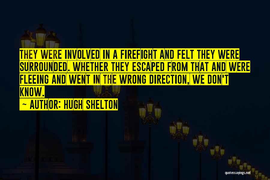 Hugh Shelton Quotes: They Were Involved In A Firefight And Felt They Were Surrounded. Whether They Escaped From That And Were Fleeing And
