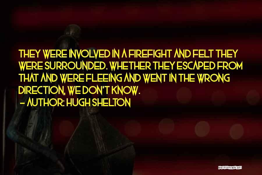Hugh Shelton Quotes: They Were Involved In A Firefight And Felt They Were Surrounded. Whether They Escaped From That And Were Fleeing And