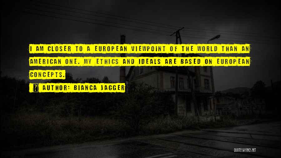 Bianca Jagger Quotes: I Am Closer To A European Viewpoint Of The World Than An American One. My Ethics And Ideals Are Based