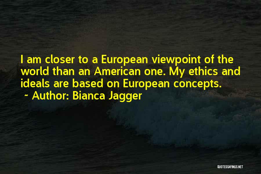 Bianca Jagger Quotes: I Am Closer To A European Viewpoint Of The World Than An American One. My Ethics And Ideals Are Based