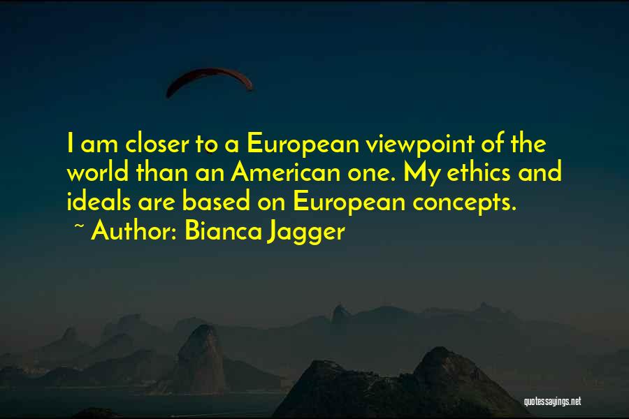 Bianca Jagger Quotes: I Am Closer To A European Viewpoint Of The World Than An American One. My Ethics And Ideals Are Based