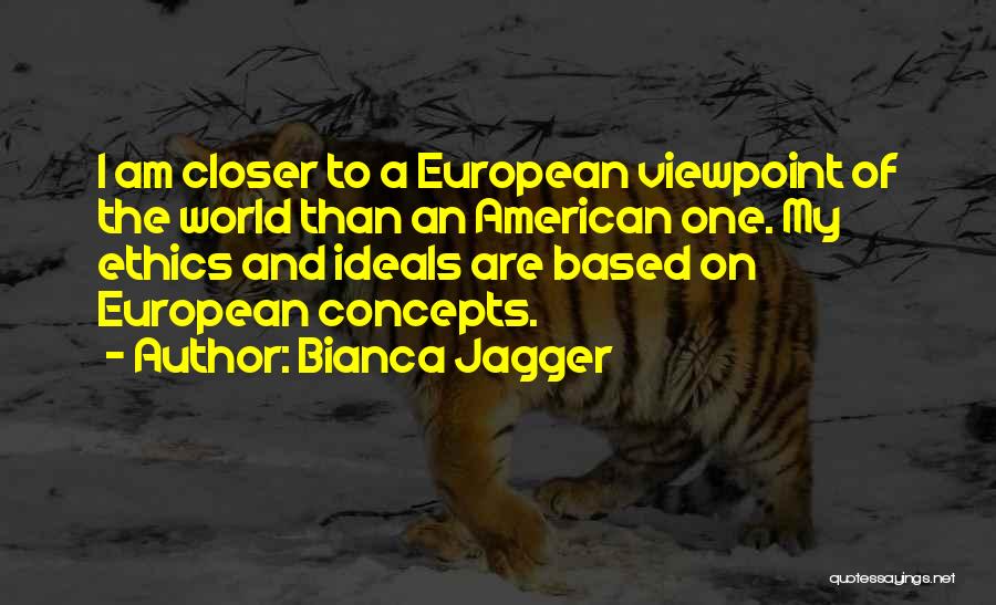 Bianca Jagger Quotes: I Am Closer To A European Viewpoint Of The World Than An American One. My Ethics And Ideals Are Based