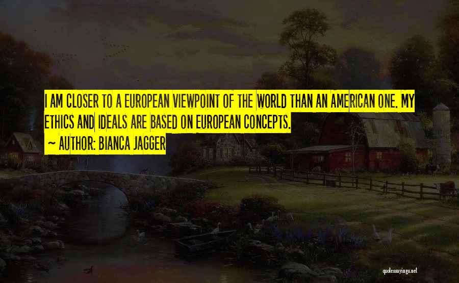 Bianca Jagger Quotes: I Am Closer To A European Viewpoint Of The World Than An American One. My Ethics And Ideals Are Based