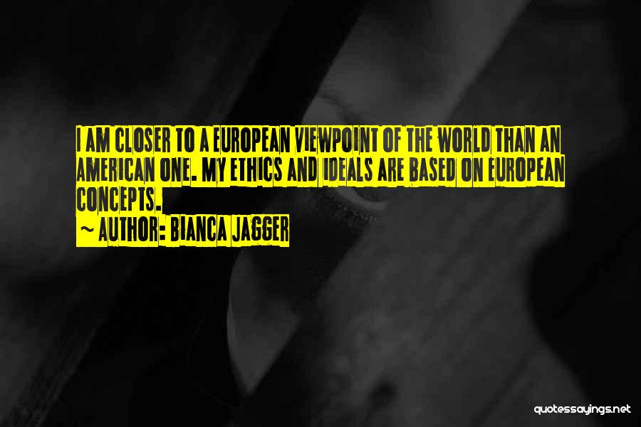 Bianca Jagger Quotes: I Am Closer To A European Viewpoint Of The World Than An American One. My Ethics And Ideals Are Based