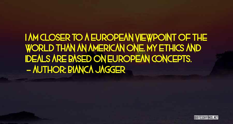 Bianca Jagger Quotes: I Am Closer To A European Viewpoint Of The World Than An American One. My Ethics And Ideals Are Based