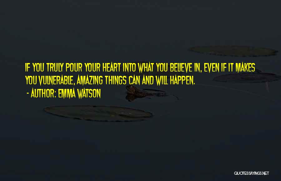 Emma Watson Quotes: If You Truly Pour Your Heart Into What You Believe In, Even If It Makes You Vulnerable, Amazing Things Can